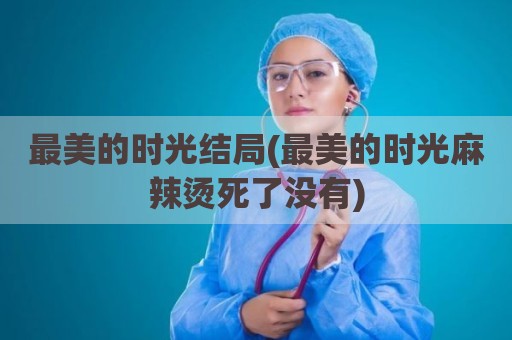 最美的时光结局(最美的时光麻辣烫死了没有)