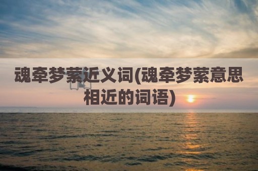 魂牵梦萦近义词(魂牵梦萦意思相近的词语)