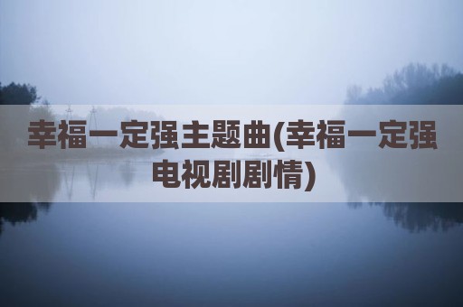 幸福一定强主题曲(幸福一定强电视剧剧情)