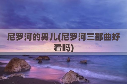 尼罗河的男儿(尼罗河三部曲好看吗)