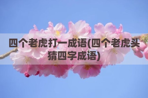 四个老虎打一成语(四个老虎头猜四字成语)
