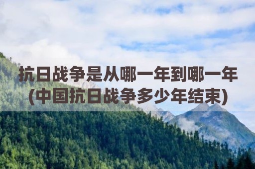 抗日战争是从哪一年到哪一年(中国抗日战争多少年结束)