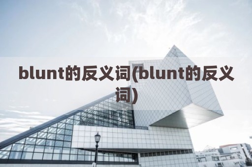 blunt的反义词(blunt的反义词)