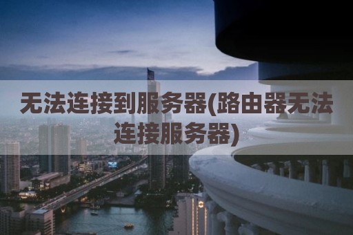 无法连接到服务器(路由器无法连接服务器)