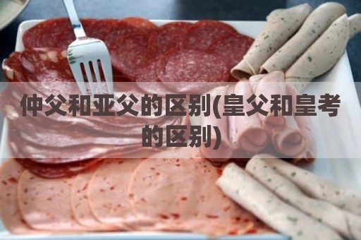 仲父和亚父的区别(皇父和皇考的区别)