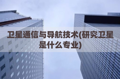 卫星通信与导航技术(研究卫星是什么专业)