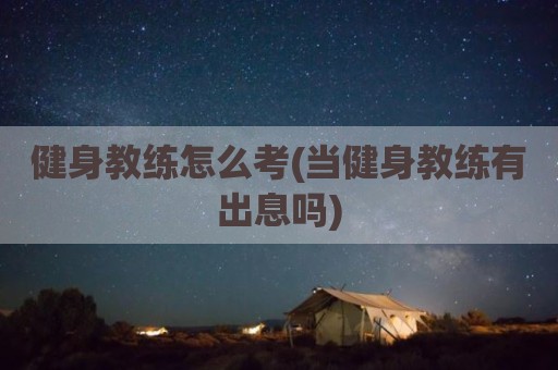 健身教练怎么考(当健身教练有出息吗)