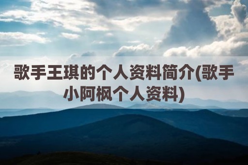 歌手王琪的个人资料简介(歌手小阿枫个人资料)
