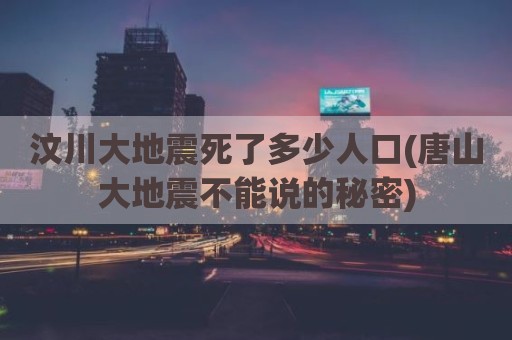 汶川大地震死了多少人口(唐山大地震不能说的秘密)
