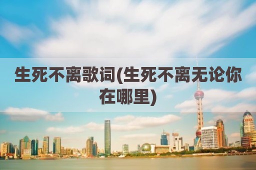 生死不离歌词(生死不离无论你在哪里)