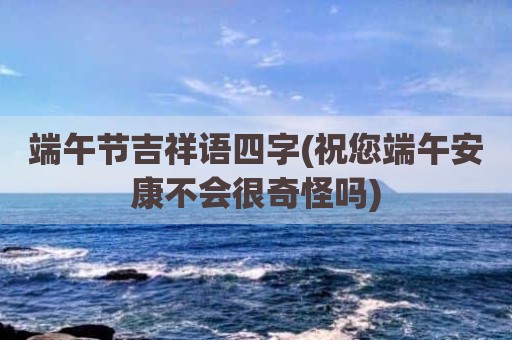 端午节吉祥语四字(祝您端午安康不会很奇怪吗)