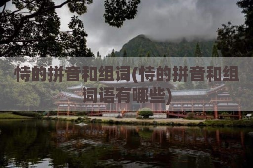 恃的拼音和组词(恃的拼音和组词语有哪些)
