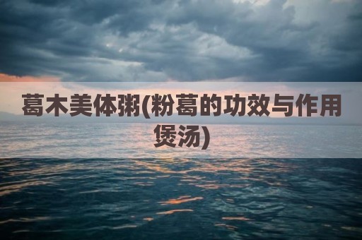 葛木美体粥(粉葛的功效与作用煲汤)