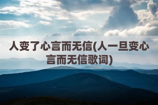 人变了心言而无信(人一旦变心言而无信歌词)
