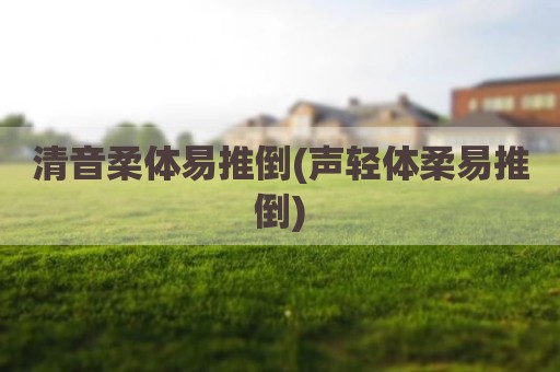 清音柔体易推倒(声轻体柔易推倒)