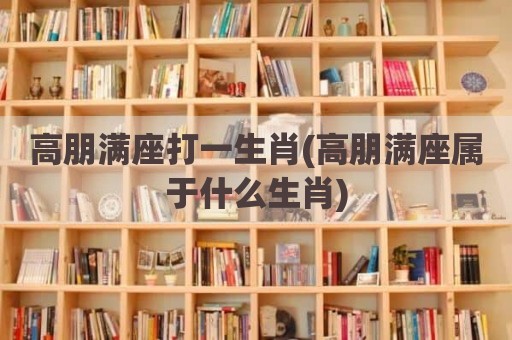 高朋满座打一生肖(高朋满座属于什么生肖)