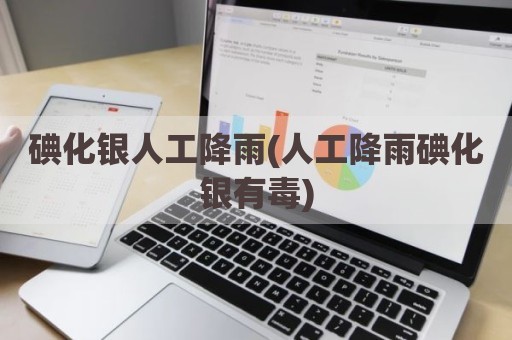 碘化银人工降雨(人工降雨碘化银有毒)