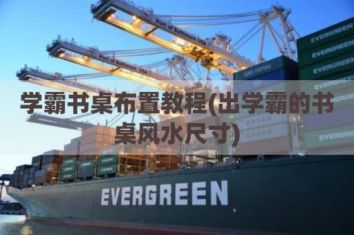 学霸书桌布置教程(出学霸的书桌风水尺寸)
