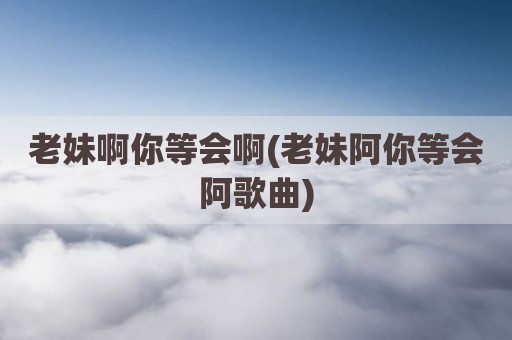 老妹啊你等会啊(老妹阿你等会阿歌曲)