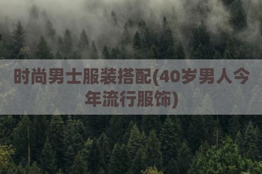 时尚男士服装搭配(40岁男人今年流行服饰)