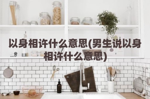 以身相许什么意思(男生说以身相许什么意思)