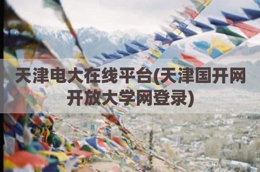 天津电大在线平台(天津国开网开放大学网登录)
