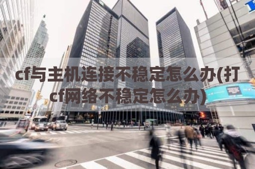 cf与主机连接不稳定怎么办(打cf网络不稳定怎么办)