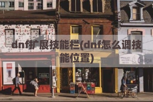 dnf扩展技能栏(dnf怎么调技能位置)