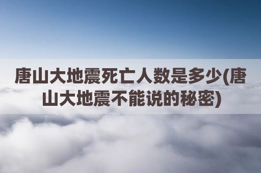 唐山大地震死亡人数是多少(唐山大地震不能说的秘密)