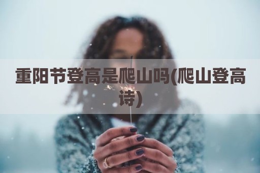重阳节登高是爬山吗(爬山登高诗)
