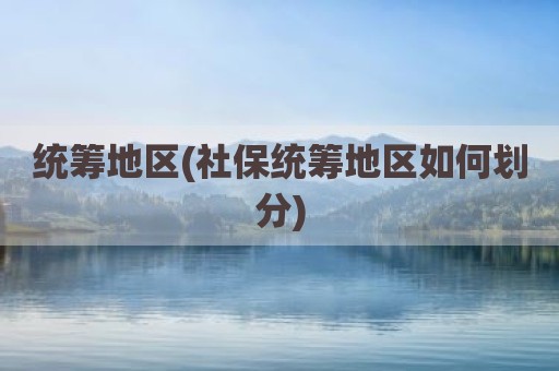 统筹地区(社保统筹地区如何划分)