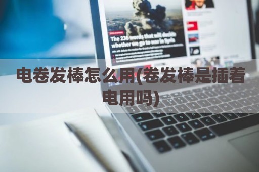 电卷发棒怎么用(卷发棒是插着电用吗)