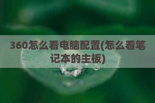 360怎么看电脑配置(怎么看笔记本的主板)