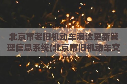 北京市老旧机动车淘汰更新管理信息系统(北京市旧机动车交易市场官网)