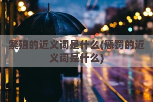 繁殖的近义词是什么(惩罚的近义词是什么)