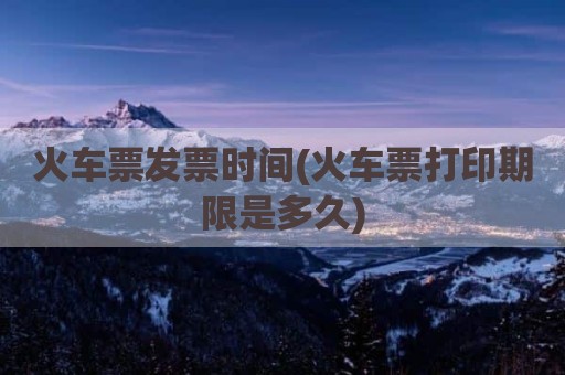 火车票发票时间(火车票打印期限是多久)