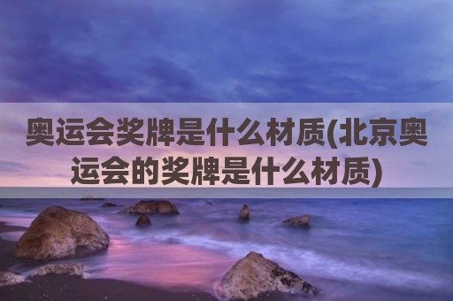 奥运会奖牌是什么材质(北京奥运会的奖牌是什么材质)