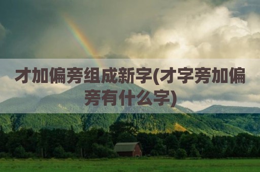 才加偏旁组成新字(才字旁加偏旁有什么字)