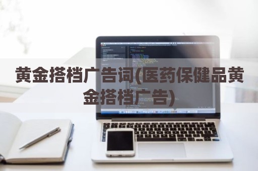 黄金搭档广告词(医药保健品黄金搭档广告)