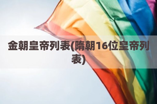 金朝皇帝列表(隋朝16位皇帝列表)