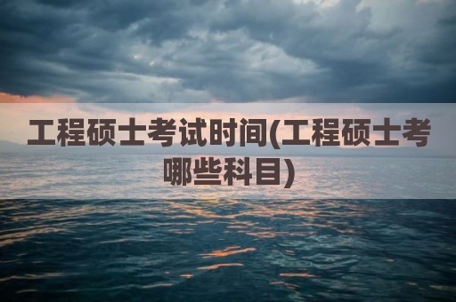 工程硕士考试时间(工程硕士考哪些科目)