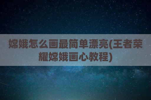 嫦娥怎么画最简单漂亮(王者荣耀嫦娥画心教程)