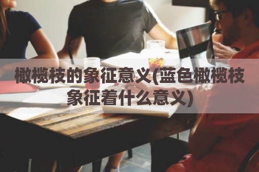 橄榄枝的象征意义(蓝色橄榄枝象征着什么意义)