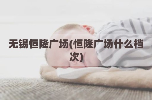 无锡恒隆广场(恒隆广场什么档次)