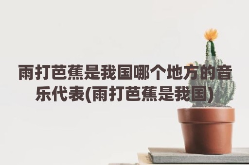 雨打芭蕉是我国哪个地方的音乐代表(雨打芭蕉是我国)