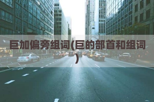 巨加偏旁组词(巨的部首和组词)