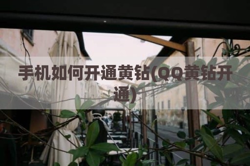 手机如何开通黄钻(QQ黄钻开通)
