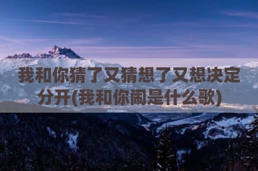 我和你猜了又猜想了又想决定分开(我和你闹是什么歌)