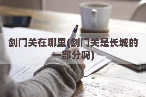 剑门关在哪里(剑门关是长城的一部分吗)