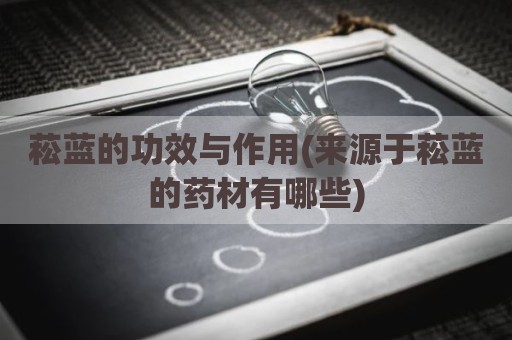 菘蓝的功效与作用(来源于菘蓝的药材有哪些)